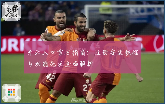 开云入口官方指南：注册安装教程与功能亮点全面解析