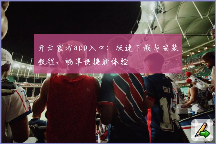 开云官方app入口：极速下载与安装教程，畅享便捷新体验