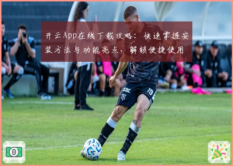 开云App在线下载攻略：快速掌握安装方法与功能亮点，解锁便捷使用体验