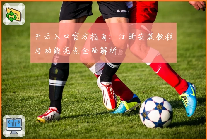 开云入口官方指南：注册安装教程与功能亮点全面解析