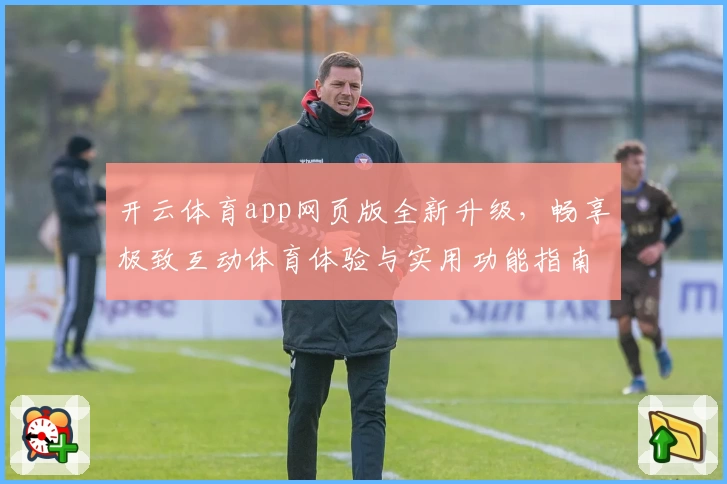 开云体育app网页版全新升级，畅享极致互动体育体验与实用功能指南