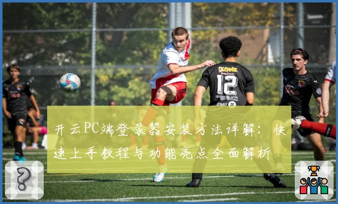 开云PC端登录器安装方法详解：快速上手教程与功能亮点全面解析