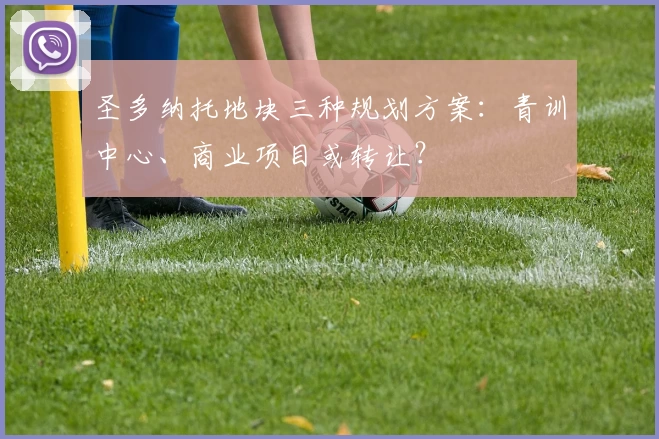 圣多纳托地块三种规划方案：青训中心、商业项目或转让？