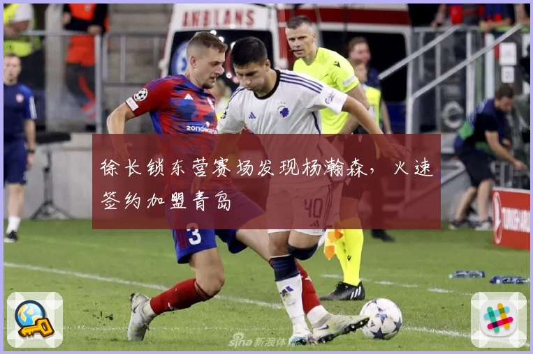 徐长锁东营赛场发现杨瀚森,火速签约加盟青岛
