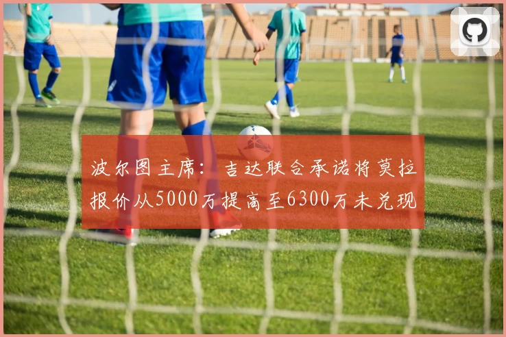 波尔图主席:吉达联合承诺将莫拉报价从5000万提高至6300万未兑现
