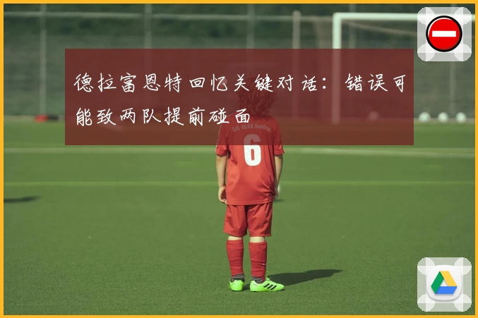 德拉富恩特回忆关键对话：错误可能致两队提前碰面