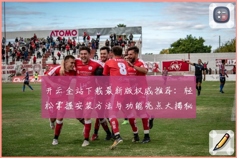 开云全站下载最新版权威推荐：轻松掌握安装方法与功能亮点大揭秘