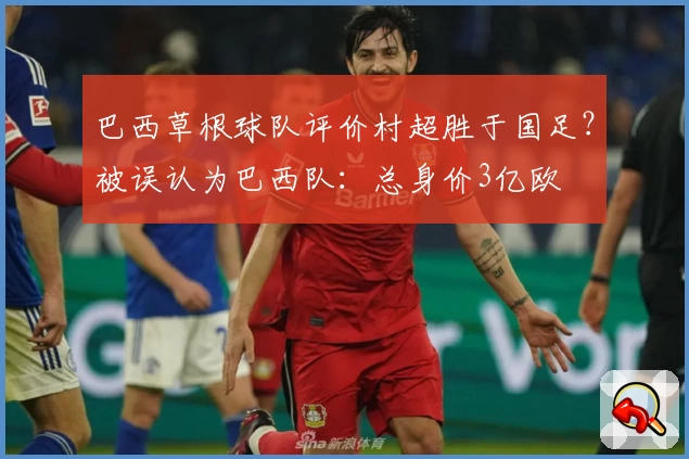 巴西草根球队评价村超胜于国足？被误认为巴西队：总身价3亿欧