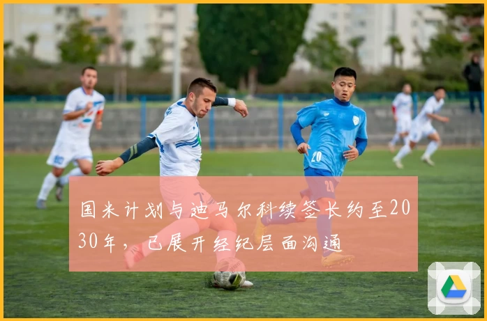 国米计划与迪马尔科续签长约至2030年,已展开经纪层面沟通