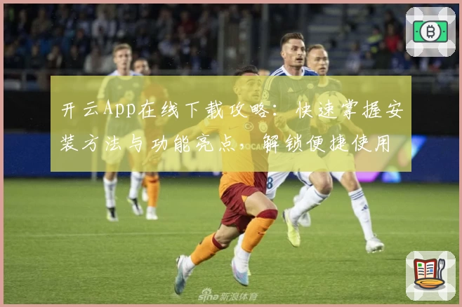 开云App在线下载攻略：快速掌握安装方法与功能亮点，解锁便捷使用体验