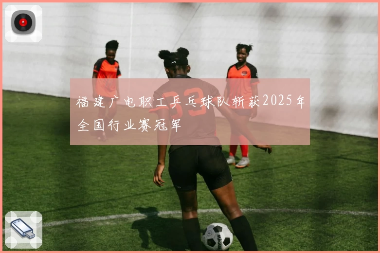 福建广电职工乒乓球队斩获2025年全国行业赛冠军