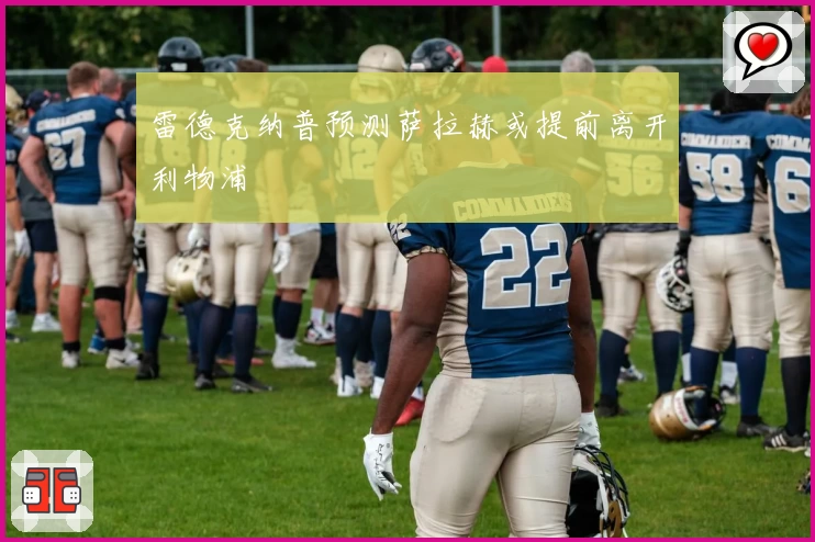 雷德克纳普预测萨拉赫或提前离开利物浦