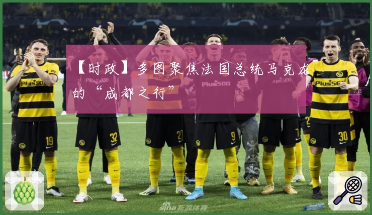 【时政】多图聚焦法国总统马克龙的“成都之行”