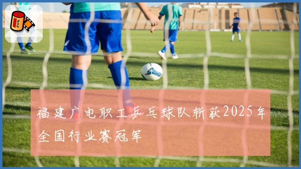 福建广电职工乒乓球队斩获2025年全国行业赛冠军