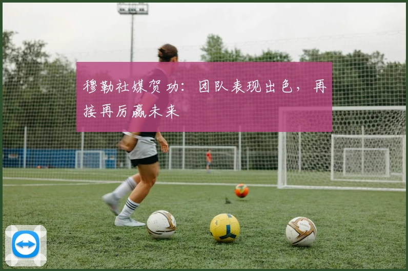 穆勒社媒贺功：团队表现出色，再接再厉赢未来