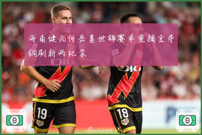 海南健儿何岳基世锦赛举重摘金夺铜刷新两纪录