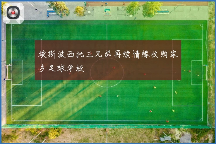 埃斯波西托三兄弟再续情缘收购家乡足球学校