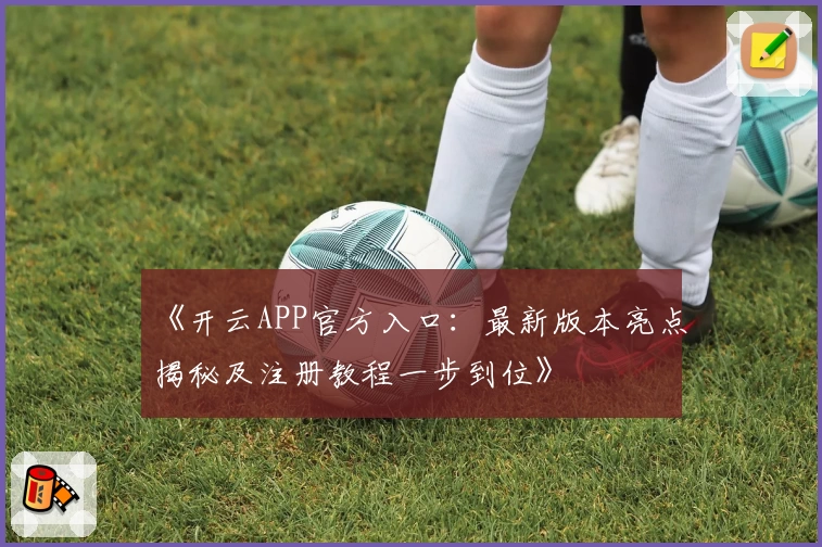 《开云APP官方入口：最新版本亮点揭秘及注册教程一步到位》