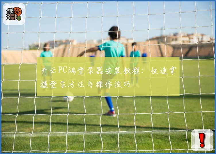 开云PC端登录器安装教程：快速掌握登录方法与操作技巧