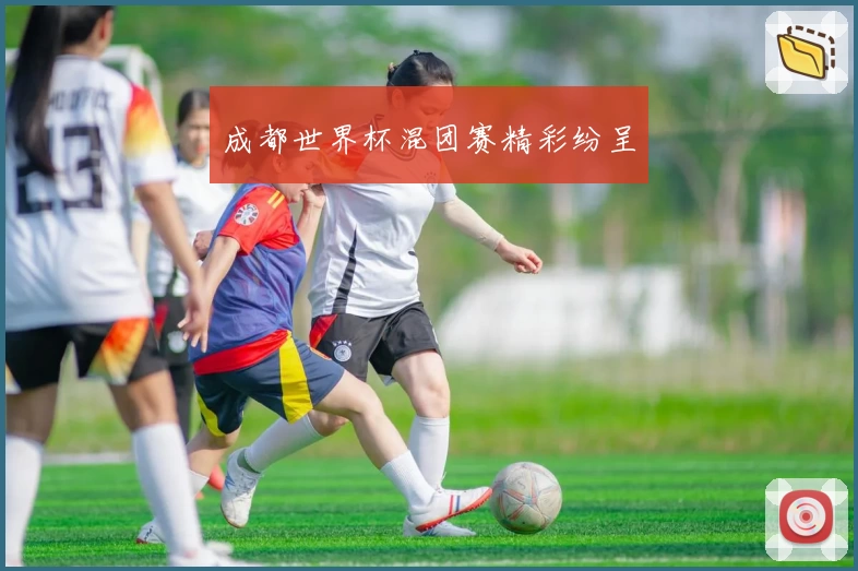 成都世界杯混团赛精彩纷呈