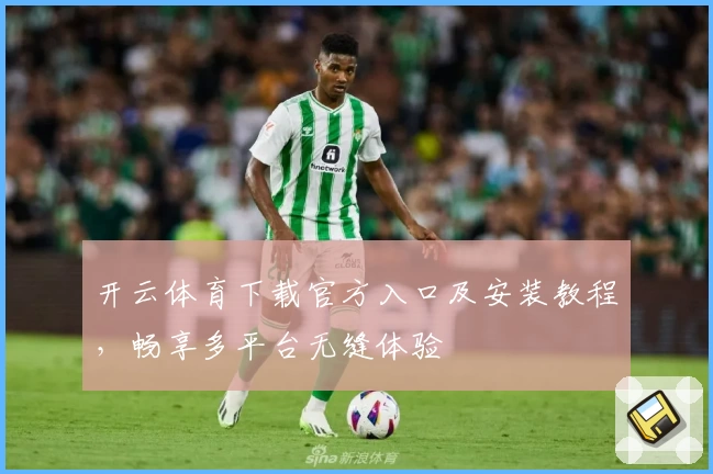 开云体育下载官方入口及安装教程，畅享多平台无缝体验