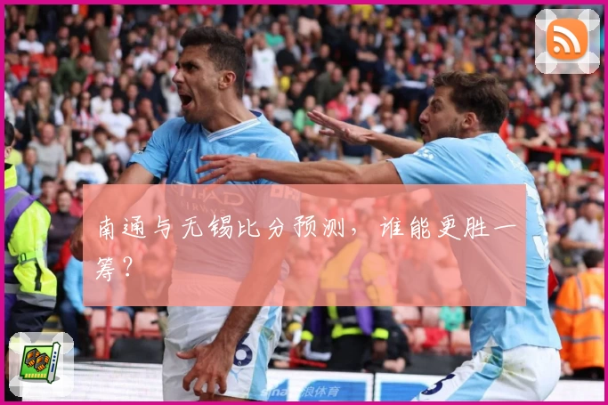 南通与无锡比分预测，谁能更胜一筹？