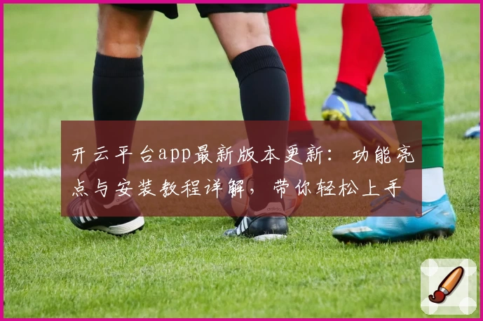 开云平台app最新版本更新：功能亮点与安装教程详解，带你轻松上手