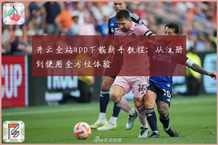 开云全站app下载新手教程：从注册到使用全方位体验