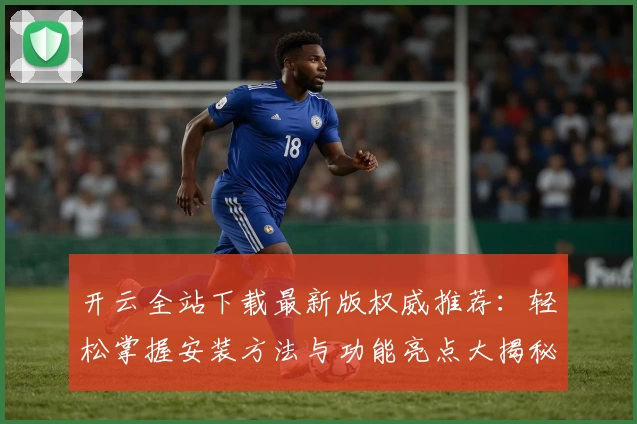 开云全站下载最新版权威推荐：轻松掌握安装方法与功能亮点大揭秘