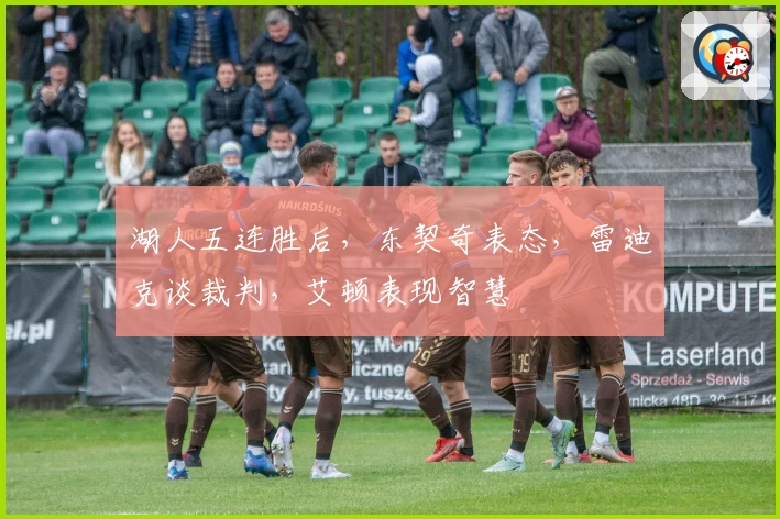 湖人五连胜后，东契奇表态，雷迪克谈裁判，艾顿表现智慧