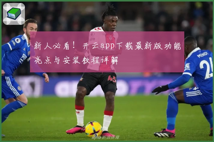 新人必看！开云app下载最新版功能亮点与安装教程详解