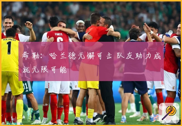 希勒：哈兰德无懈可击 队友助力成就无限可能