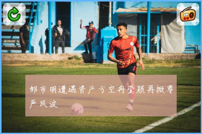 邹市明遭遇资产亏空冉莹颖再掀尊严风波