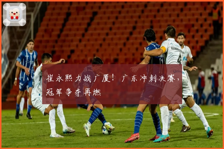崔永熙力战广厦！广东冲刺决赛，冠军争夺再燃