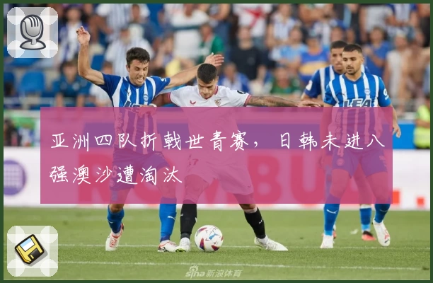 亚洲四队折戟世青赛，日韩未进八强澳沙遭淘汰
