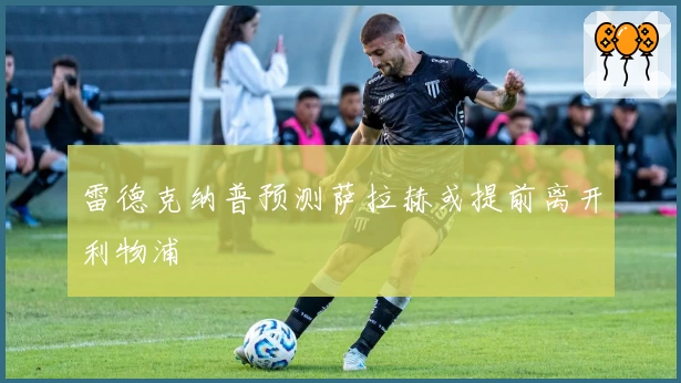 雷德克纳普预测萨拉赫或提前离开利物浦