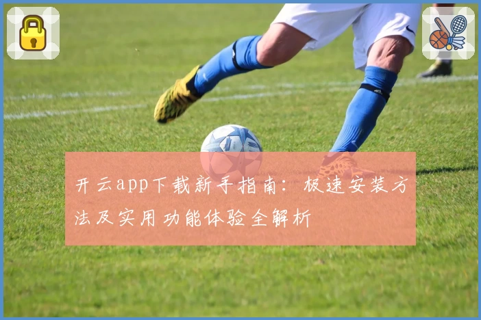 开云app下载新手指南：极速安装方法及实用功能体验全解析