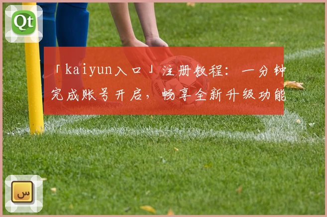 「kaiyun入口」注册教程：一分钟完成账号开启，畅享全新升级功能亮点