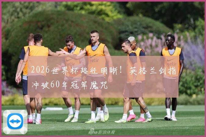2026世界杯路径明晰！英格兰剑指冲破60年冠军魔咒