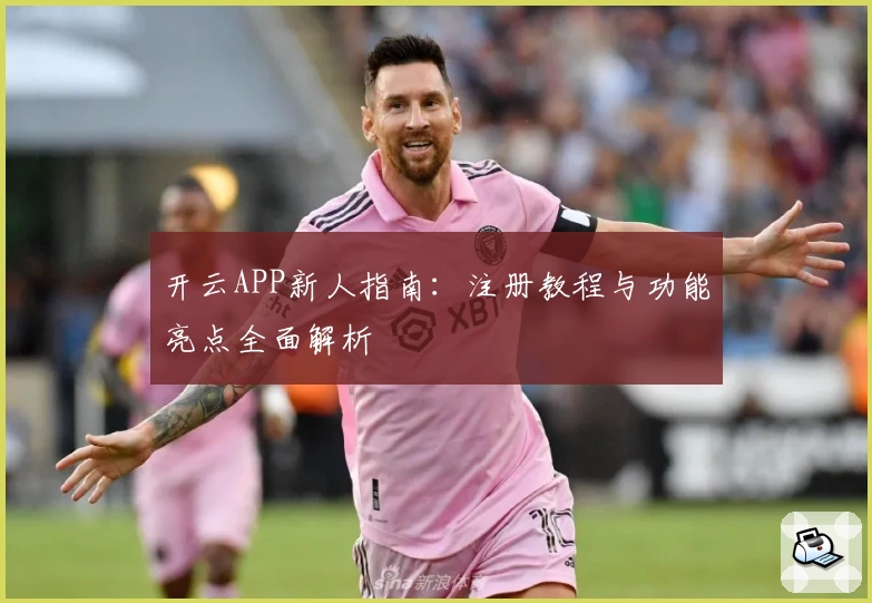 开云APP新人指南：注册教程与功能亮点全面解析