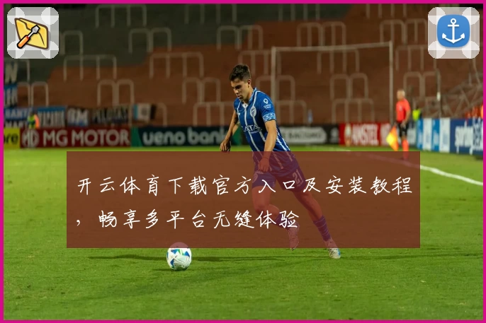 开云体育下载官方入口及安装教程，畅享多平台无缝体验