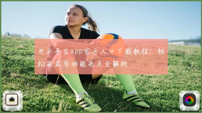 开云平台app官方入口下载教程：轻松安装与功能亮点全解析