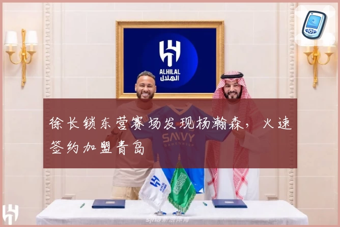 徐长锁东营赛场发现杨瀚森,火速签约加盟青岛